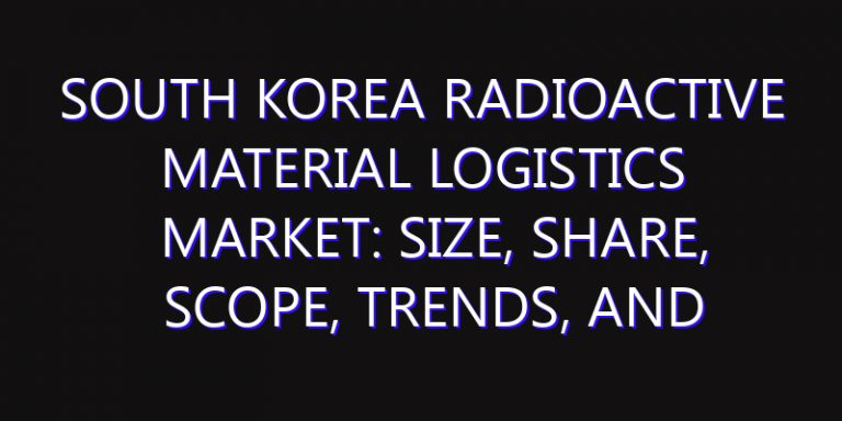 South Korea Radioactive Material Logistics Market: Size, Share, Scope, Trends, and Forecast-2026-2035