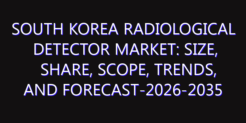 South Korea Radiological Detector Market: Size, Share, Scope, Trends, and Forecast-2026-2035