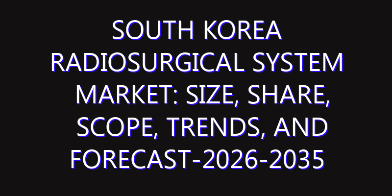 South Korea Radiosurgical System Market: Size, Share, Scope, Trends, and Forecast-2026-2035