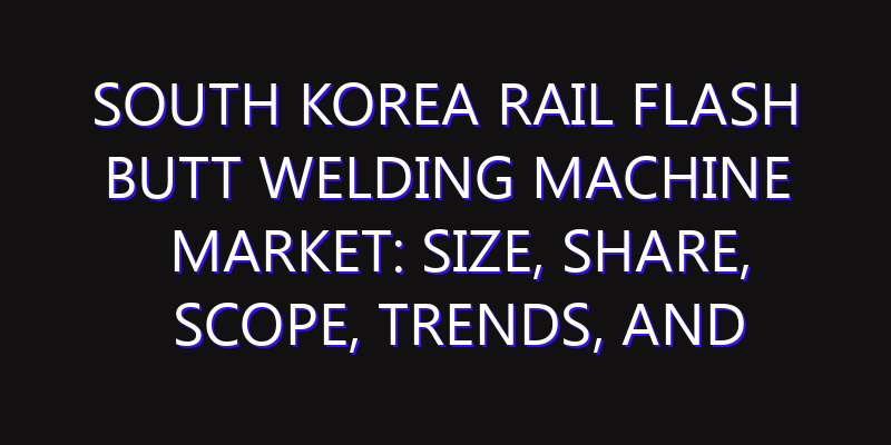 South Korea Rail Flash Butt Welding Machine Market: Size, Share, Scope, Trends, and Forecast-2026-2035