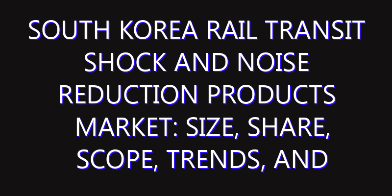 South Korea Rail Transit Shock and Noise Reduction Products Market: Size, Share, Scope, Trends, and Forecast-2026-2035