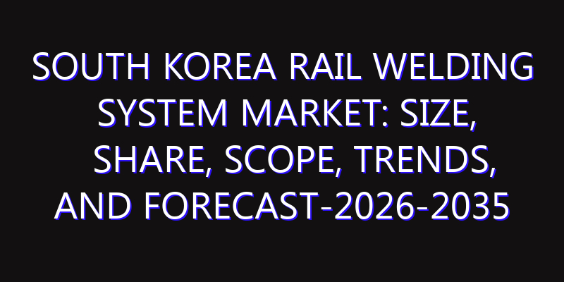 South Korea Rail Welding System Market: Size, Share, Scope, Trends, and Forecast-2026-2035
