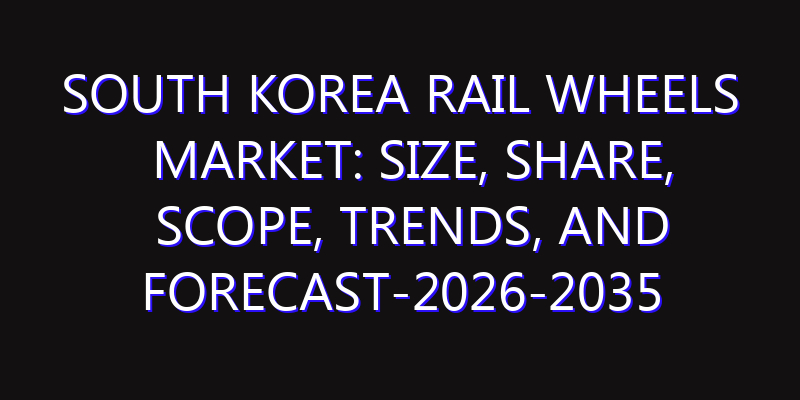 South Korea Rail Wheels Market: Size, Share, Scope, Trends, and Forecast-2026-2035