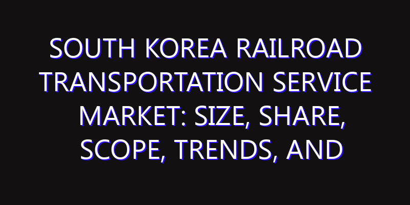 South Korea Railroad Transportation Service Market: Size, Share, Scope, Trends, and Forecast-2026-2035