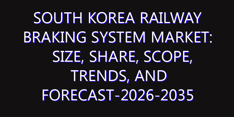 South Korea Railway Braking System Market: Size, Share, Scope, Trends, and Forecast-2026-2035