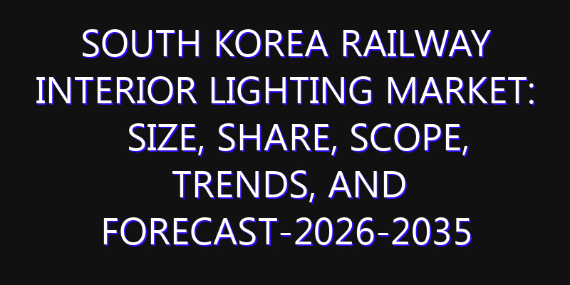 South Korea Railway Interior Lighting Market: Size, Share, Scope, Trends, and Forecast-2026-2035