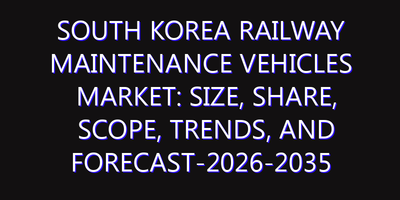 South Korea Railway Maintenance Vehicles Market: Size, Share, Scope, Trends, and Forecast-2026-2035