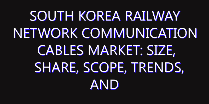 South Korea Railway Network Communication Cables Market: Size, Share, Scope, Trends, and Forecast-2026-2035
