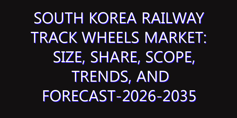 South Korea Railway Track Wheels Market: Size, Share, Scope, Trends, and Forecast-2026-2035