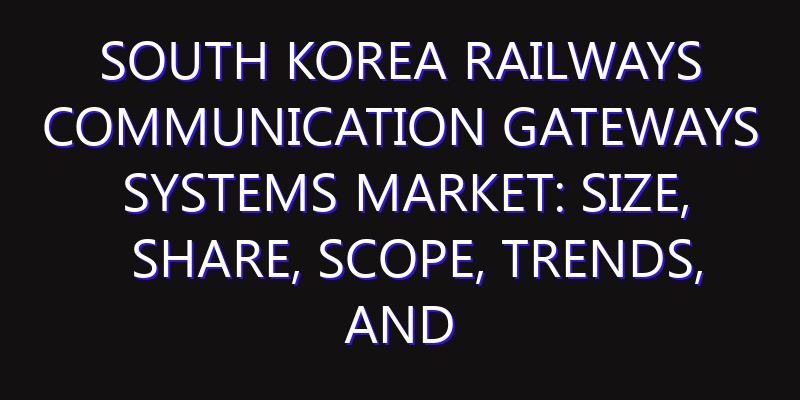 South Korea Railways Communication Gateways Systems Market: Size, Share, Scope, Trends, and Forecast-2026-2035