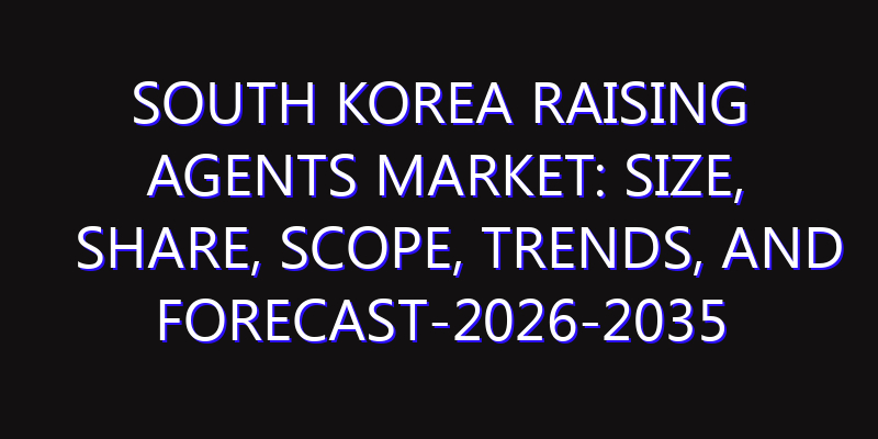 South Korea Raising Agents Market: Size, Share, Scope, Trends, and Forecast-2026-2035