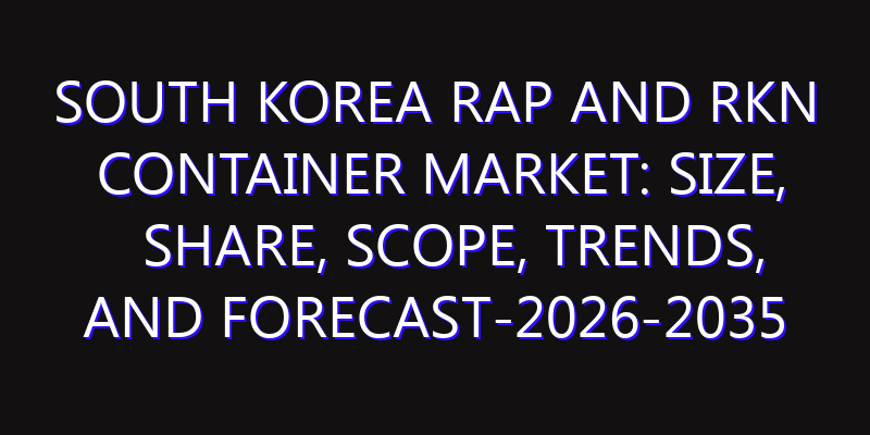 South Korea RAP and RKN Container Market: Size, Share, Scope, Trends, and Forecast-2026-2035