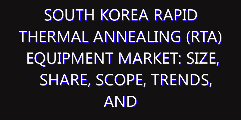 South Korea Rapid Thermal Annealing (RTA) Equipment Market: Size, Share, Scope, Trends, and Forecast-2026-2035