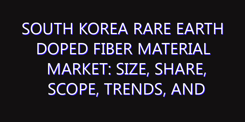 South Korea Rare Earth Doped Fiber Material Market: Size, Share, Scope, Trends, and Forecast-2026-2035