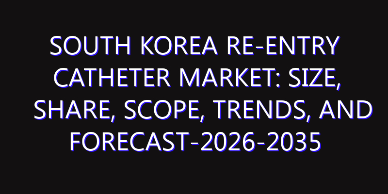 South Korea Re-Entry Catheter Market: Size, Share, Scope, Trends, and Forecast-2026-2035