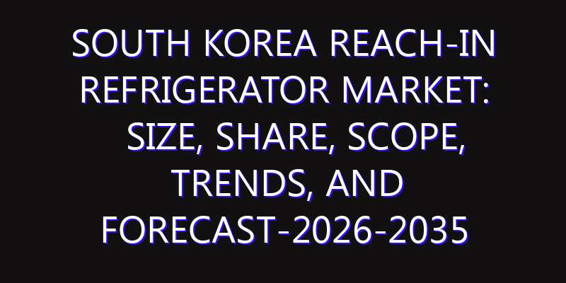 South Korea Reach-In Refrigerator Market: Size, Share, Scope, Trends, and Forecast-2026-2035