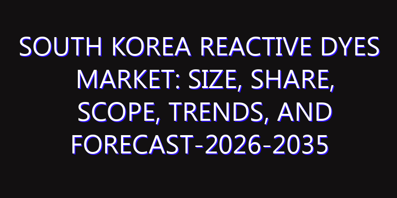 South Korea Reactive Dyes Market: Size, Share, Scope, Trends, and Forecast-2026-2035