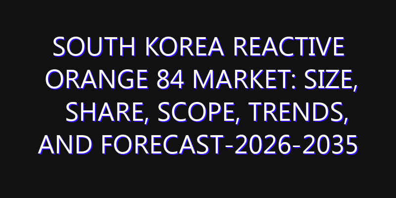 South Korea Reactive Orange 84 Market: Size, Share, Scope, Trends, and Forecast-2026-2035