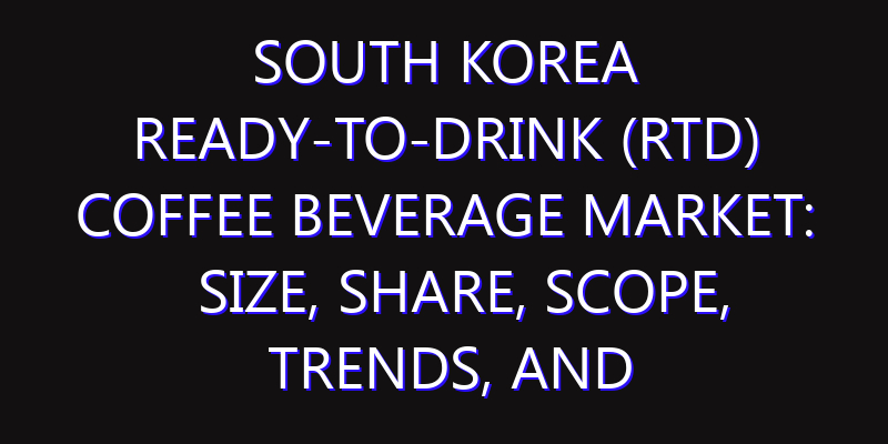 South Korea Ready-to-drink (RTD) Coffee Beverage Market: Size, Share, Scope, Trends, and Forecast-2026-2035