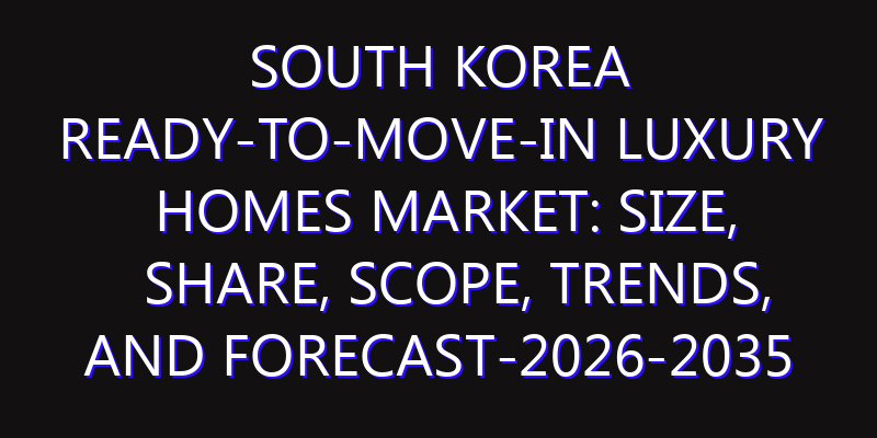South Korea Ready-to-move-in Luxury Homes Market: Size, Share, Scope, Trends, and Forecast-2026-2035