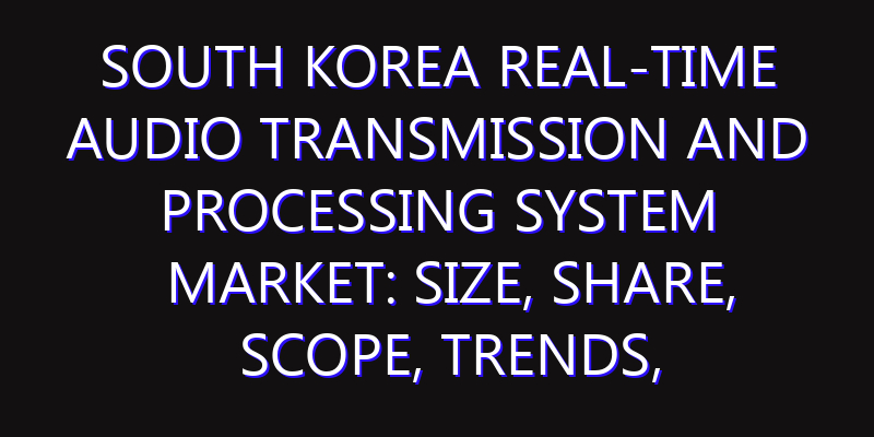 South Korea Real-time Audio Transmission and Processing System Market: Size, Share, Scope, Trends, and Forecast-2026-2035