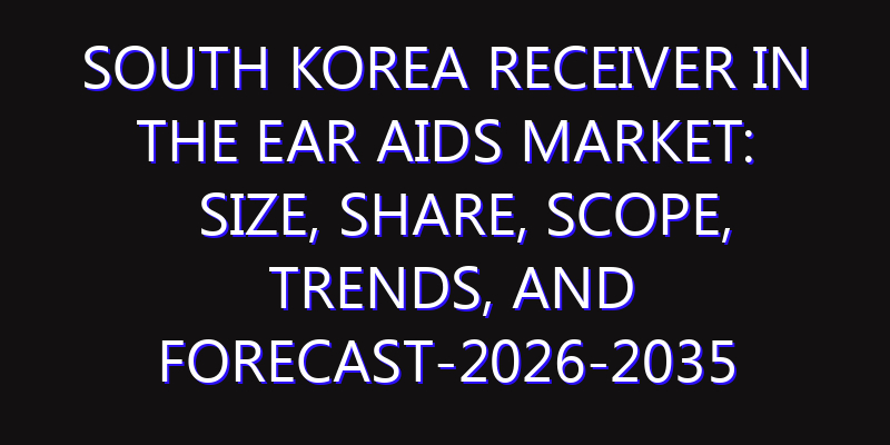 South Korea Receiver In The Ear Aids Market: Size, Share, Scope, Trends, and Forecast-2026-2035