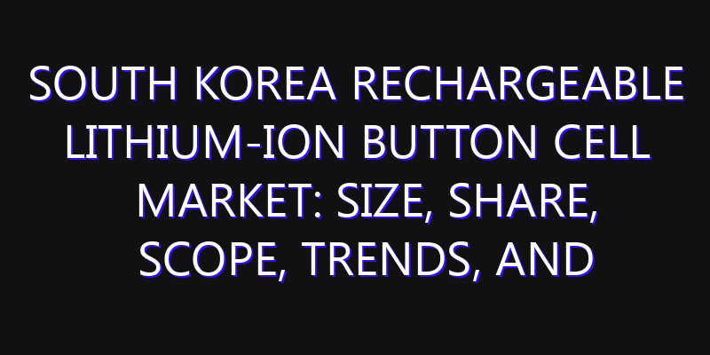 South Korea Rechargeable Lithium-ion Button Cell Market: Size, Share, Scope, Trends, and Forecast-2026-2035