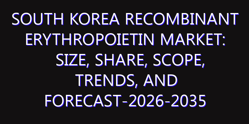 South Korea Recombinant Erythropoietin Market: Size, Share, Scope, Trends, and Forecast-2026-2035