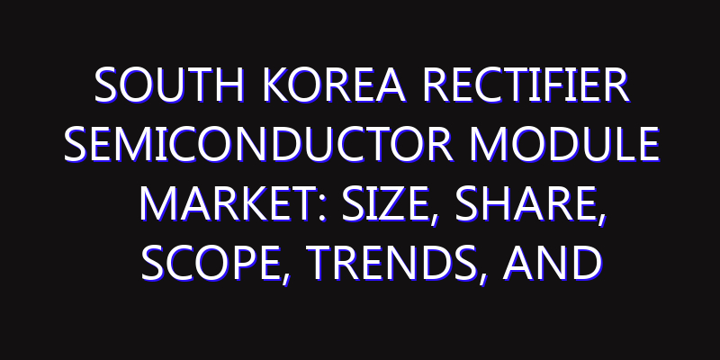 South Korea Rectifier Semiconductor Module Market: Size, Share, Scope, Trends, and Forecast-2026-2035