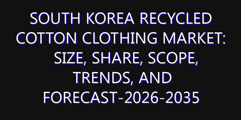 South Korea Recycled Cotton Clothing Market: Size, Share, Scope, Trends, and Forecast-2026-2035