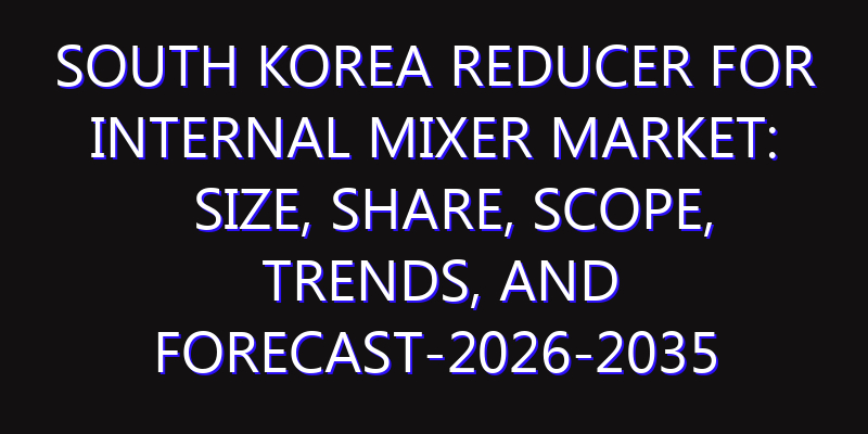 South Korea Reducer For Internal Mixer Market: Size, Share, Scope, Trends, and Forecast-2026-2035