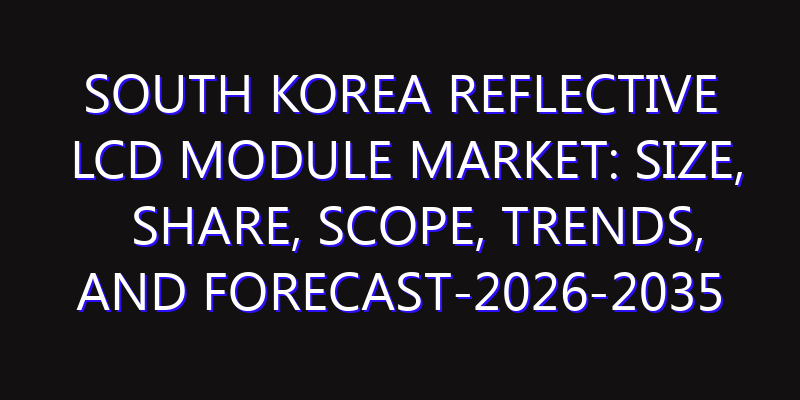 South Korea Reflective LCD Module Market: Size, Share, Scope, Trends, and Forecast-2026-2035