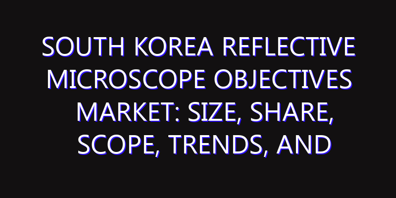 South Korea Reflective Microscope Objectives Market: Size, Share, Scope, Trends, and Forecast-2026-2035