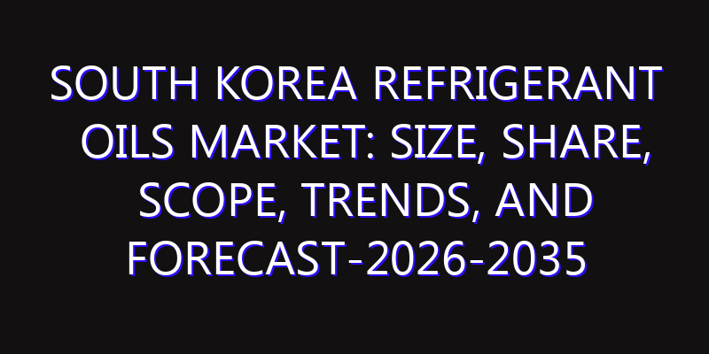 South Korea Refrigerant Oils Market: Size, Share, Scope, Trends, and Forecast-2026-2035