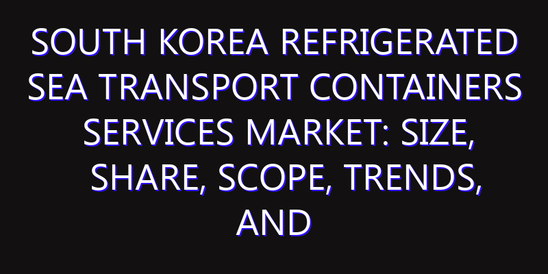 South Korea Refrigerated Sea Transport Containers Services Market: Size, Share, Scope, Trends, and Forecast-2026-2035