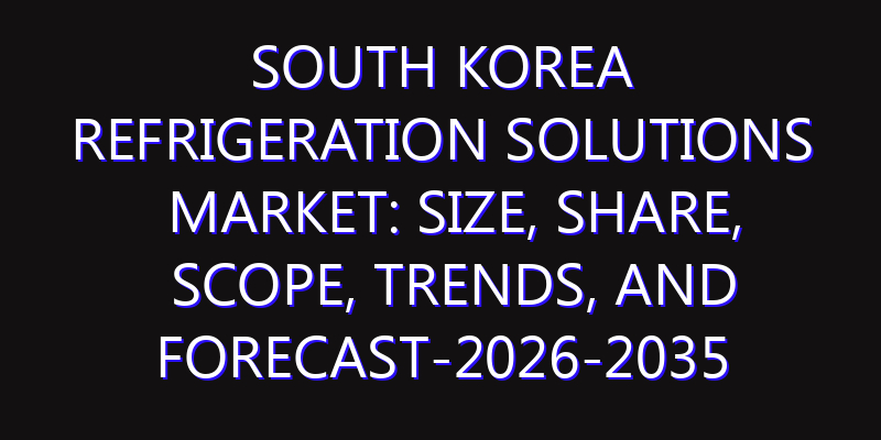 South Korea Refrigeration Solutions Market: Size, Share, Scope, Trends, and Forecast-2026-2035