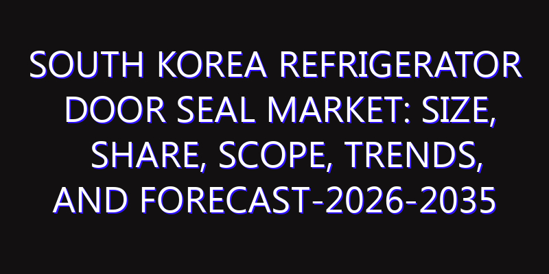 South Korea Refrigerator Door Seal Market: Size, Share, Scope, Trends, and Forecast-2026-2035