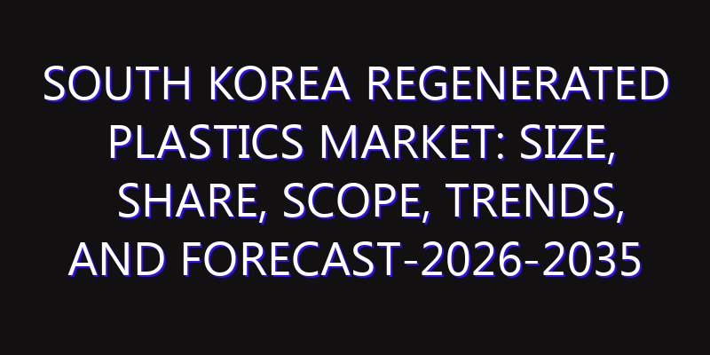 South Korea Regenerated Plastics Market: Size, Share, Scope, Trends, and Forecast-2026-2035