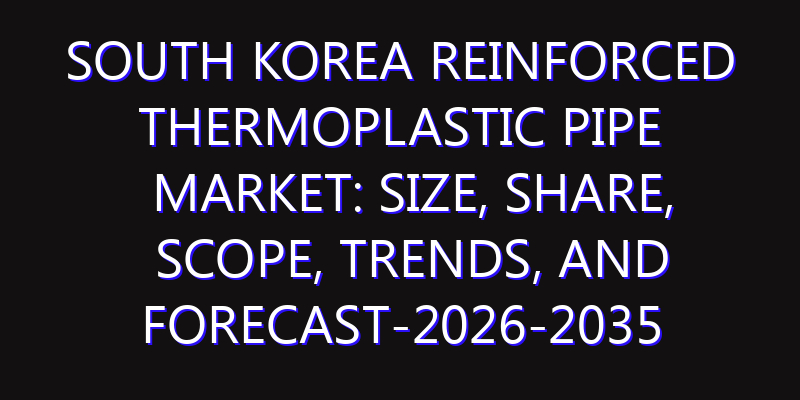 South Korea Reinforced Thermoplastic Pipe Market: Size, Share, Scope, Trends, and Forecast-2026-2035