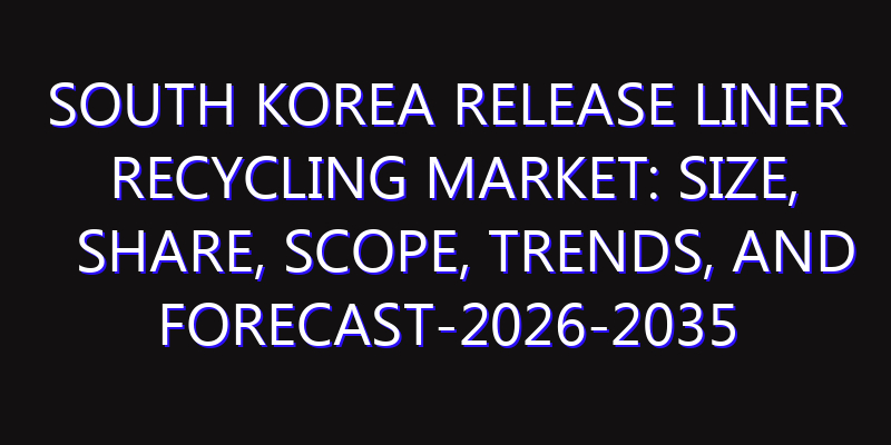 South Korea Release Liner Recycling Market: Size, Share, Scope, Trends, and Forecast-2026-2035