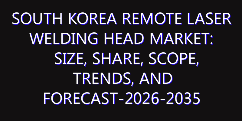 South Korea Remote Laser Welding Head Market: Size, Share, Scope, Trends, and Forecast-2026-2035