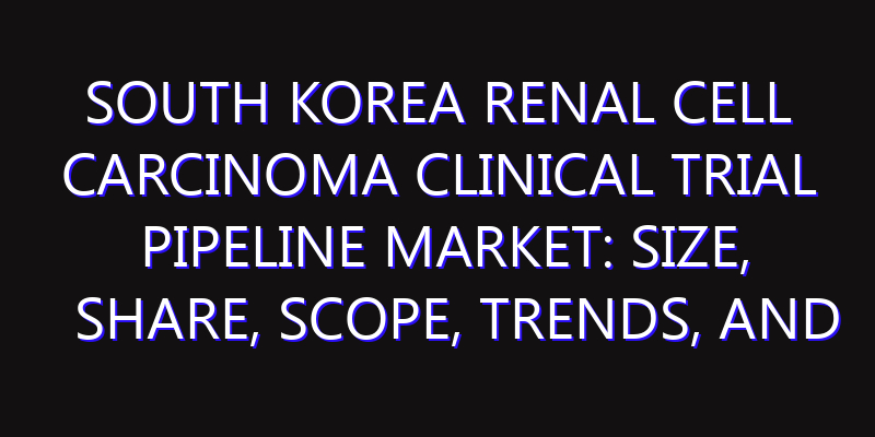 South Korea Renal Cell Carcinoma Clinical Trial Pipeline Market: Size, Share, Scope, Trends, and Forecast-2026-2035