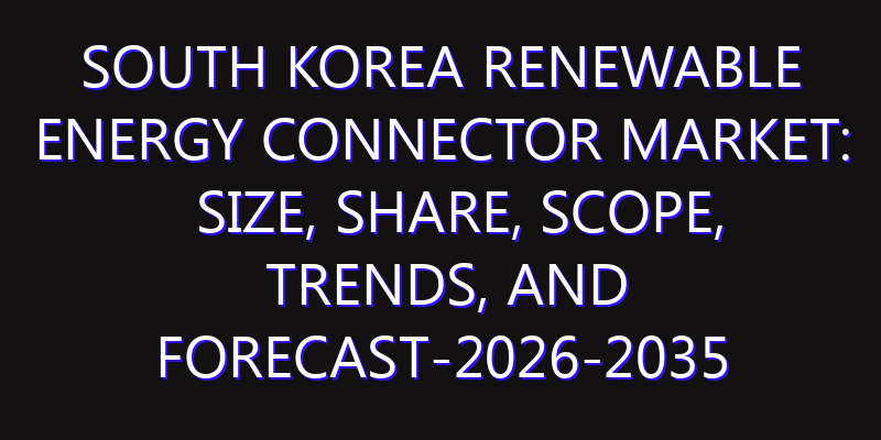 South Korea Renewable Energy Connector Market: Size, Share, Scope, Trends, and Forecast-2026-2035