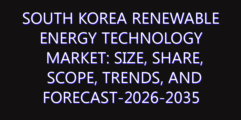 South Korea Renewable Energy Technology Market: Size, Share, Scope, Trends, and Forecast-2026-2035