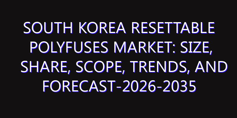 South Korea Resettable Polyfuses Market: Size, Share, Scope, Trends, and Forecast-2026-2035