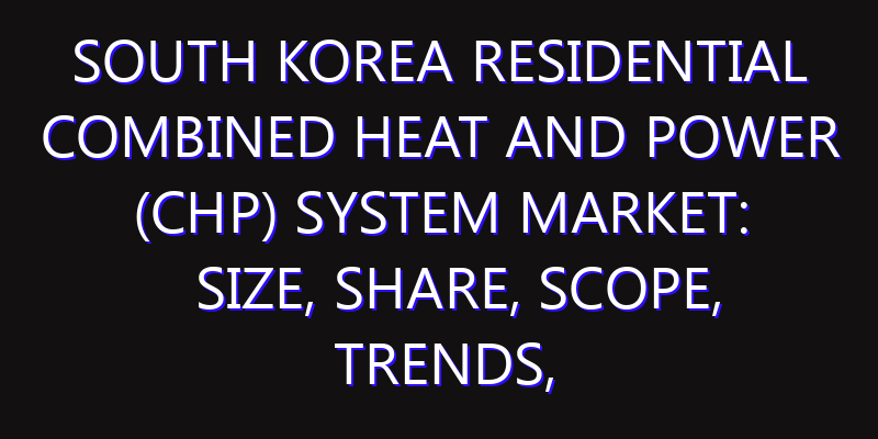 South Korea Residential Combined Heat and Power (CHP) System Market: Size, Share, Scope, Trends, and Forecast-2026-2035