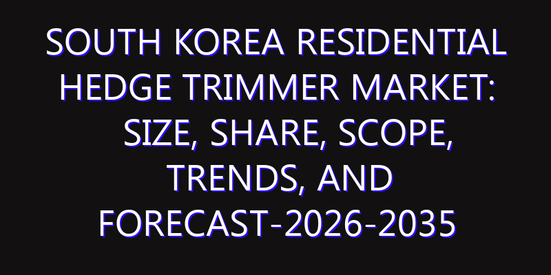 South Korea Residential Hedge Trimmer Market: Size, Share, Scope, Trends, and Forecast-2026-2035