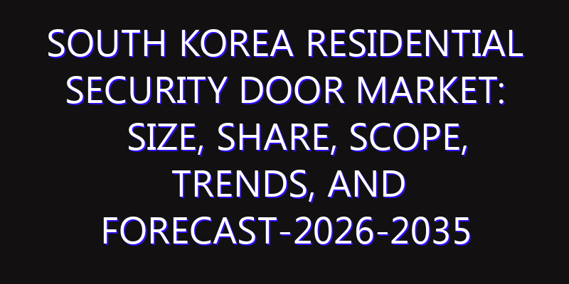 South Korea Residential Security Door Market: Size, Share, Scope, Trends, and Forecast-2026-2035