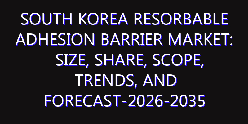 South Korea Resorbable Adhesion Barrier Market: Size, Share, Scope, Trends, and Forecast-2026-2035
