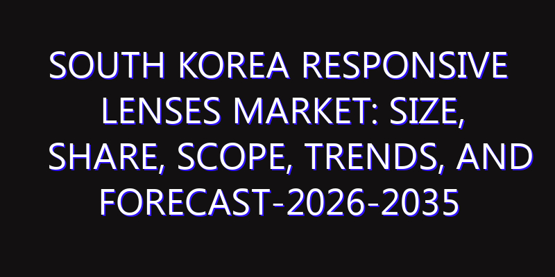 South Korea Responsive Lenses Market: Size, Share, Scope, Trends, and Forecast-2026-2035